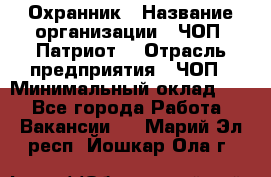 Охранник › Название организации ­ ЧОП «Патриот» › Отрасль предприятия ­ ЧОП › Минимальный оклад ­ 1 - Все города Работа » Вакансии   . Марий Эл респ.,Йошкар-Ола г.